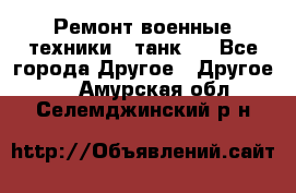 Ремонт военные техники ( танк)  - Все города Другое » Другое   . Амурская обл.,Селемджинский р-н